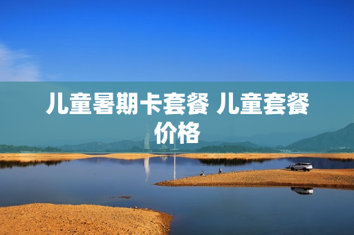 儿童暑期卡套餐 儿童套餐价格