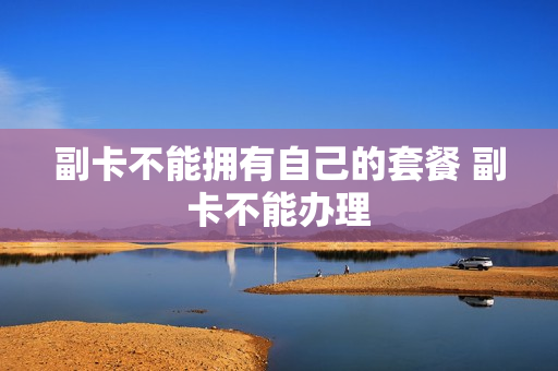 副卡不能拥有自己的套餐 副卡不能办理
