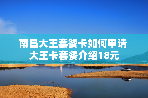 南昌大王套餐卡如何申请 大王卡套餐介绍18元