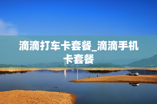 滴滴打车卡套餐_滴滴手机卡套餐