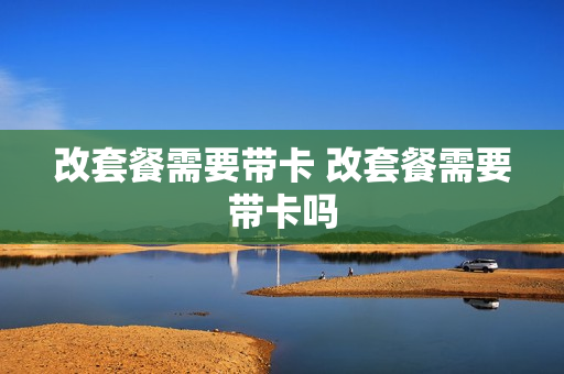 改套餐需要带卡 改套餐需要带卡吗