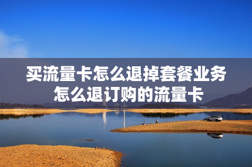 买流量卡怎么退掉套餐业务 怎么退订购的流量卡