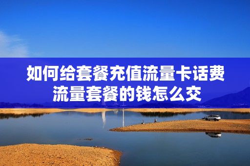 如何给套餐充值流量卡话费 流量套餐的钱怎么交