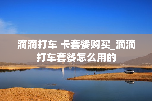 滴滴打车 卡套餐购买_滴滴打车套餐怎么用的