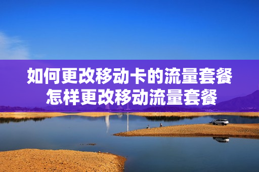 如何更改移动卡的流量套餐 怎样更改移动流量套餐