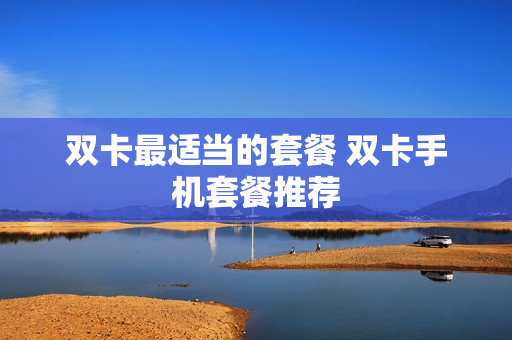 双卡最适当的套餐 双卡手机套餐推荐