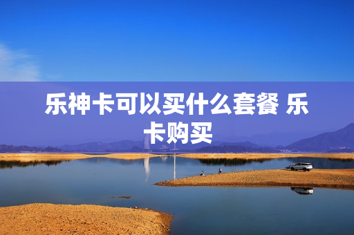 乐神卡可以买什么套餐 乐卡购买