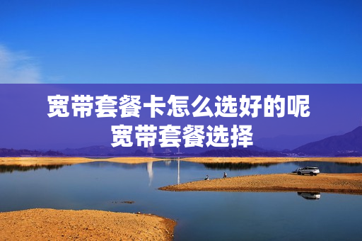 宽带套餐卡怎么选好的呢 宽带套餐选择