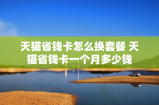 天猫省钱卡怎么换套餐 天猫省钱卡一个月多少钱