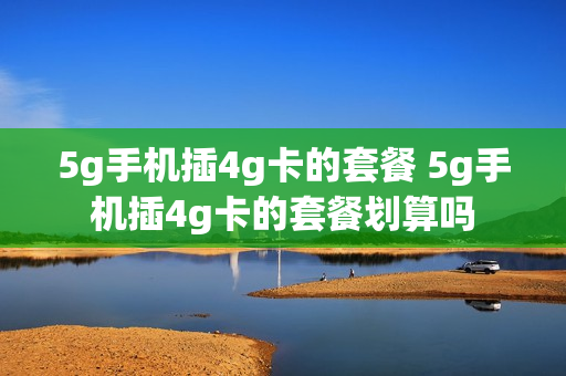 5g手机插4g卡的套餐 5g手机插4g卡的套餐划算吗