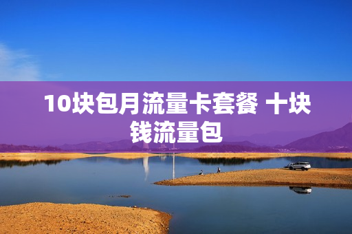 10块包月流量卡套餐 十块钱流量包