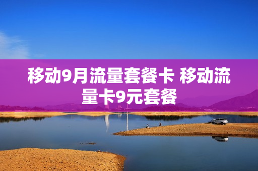 移动9月流量套餐卡 移动流量卡9元套餐