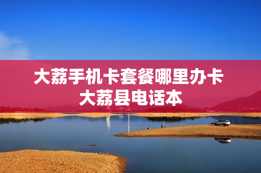 大荔手机卡套餐哪里办卡 大荔县电话本