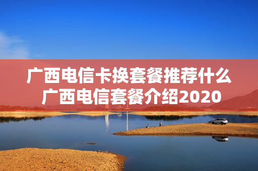 广西电信卡换套餐推荐什么 广西电信套餐介绍2020