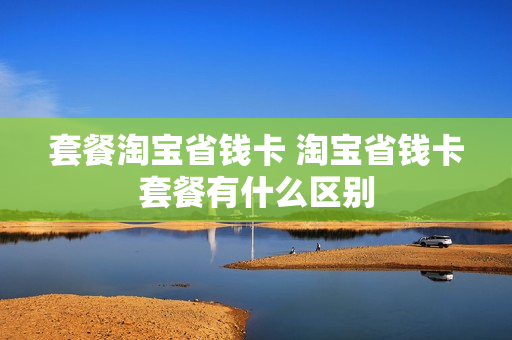 套餐淘宝省钱卡 淘宝省钱卡套餐有什么区别