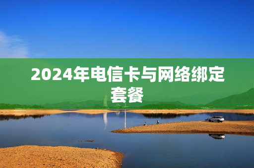 2024年电信卡与网络绑定套餐