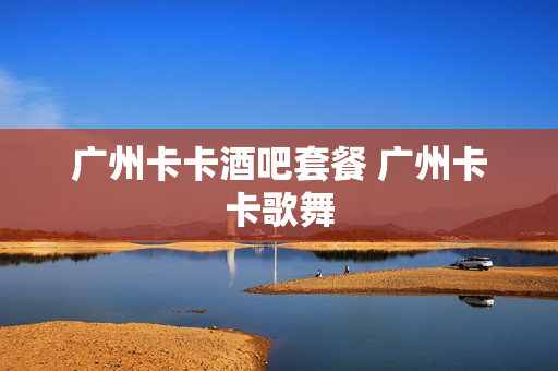 广州卡卡酒吧套餐 广州卡卡歌舞