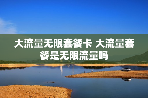 大流量无限套餐卡 大流量套餐是无限流量吗