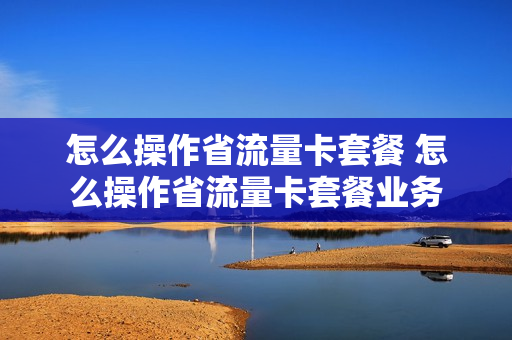 怎么操作省流量卡套餐 怎么操作省流量卡套餐业务