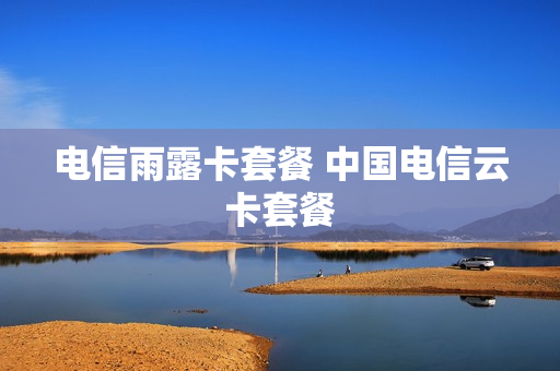 电信雨露卡套餐 中国电信云卡套餐