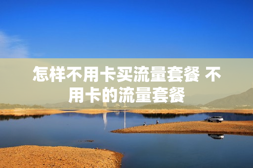 怎样不用卡买流量套餐 不用卡的流量套餐