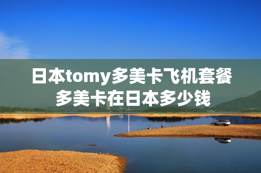 日本tomy多美卡飞机套餐 多美卡在日本多少钱