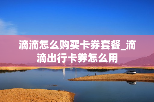 滴滴怎么购买卡券套餐_滴滴出行卡券怎么用