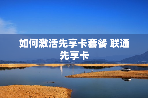 如何激活先享卡套餐 联通先享卡