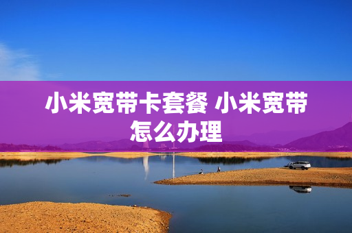 小米宽带卡套餐 小米宽带怎么办理