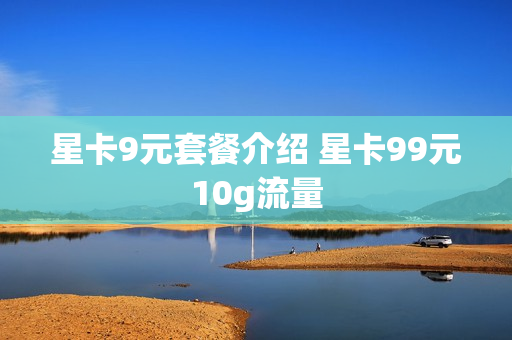 星卡9元套餐介绍 星卡99元10g流量