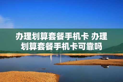 办理划算套餐手机卡 办理划算套餐手机卡可靠吗
