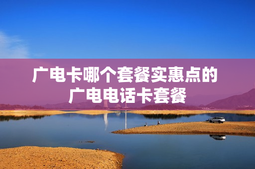广电卡哪个套餐实惠点的 广电电话卡套餐
