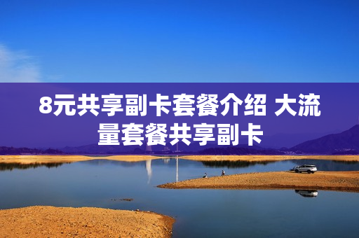 8元共享副卡套餐介绍 大流量套餐共享副卡