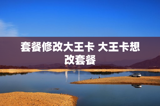 套餐修改大王卡 大王卡想改套餐