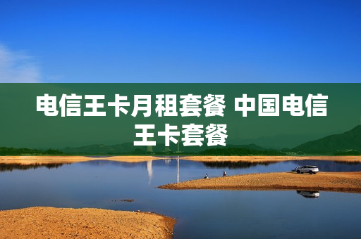 电信王卡月租套餐 中国电信王卡套餐