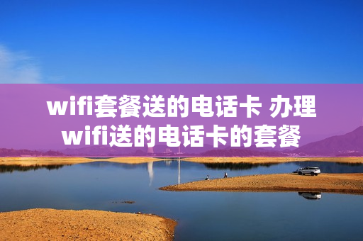 wifi套餐送的电话卡 办理wifi送的电话卡的套餐