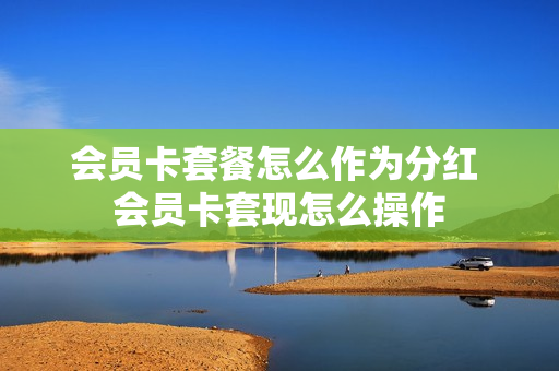 会员卡套餐怎么作为分红 会员卡套现怎么操作