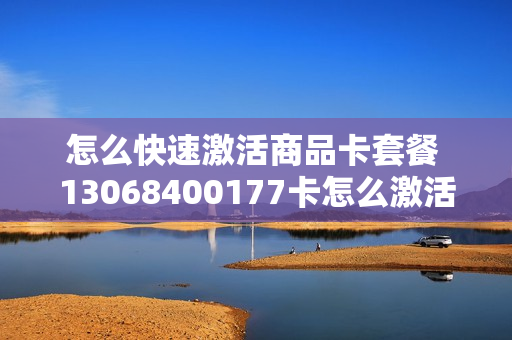 怎么快速激活商品卡套餐 13068400177卡怎么激活