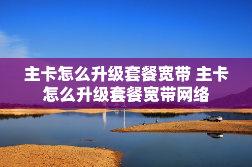 主卡怎么升级套餐宽带 主卡怎么升级套餐宽带网络