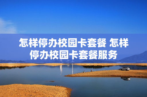 怎样停办校园卡套餐 怎样停办校园卡套餐服务