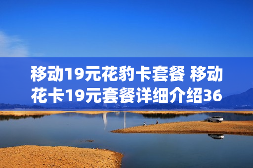 移动19元花豹卡套餐 移动花卡19元套餐详细介绍360g