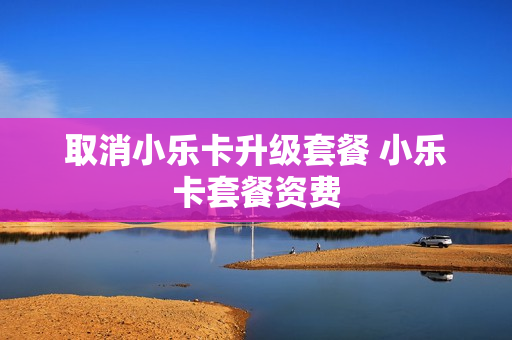 取消小乐卡升级套餐 小乐卡套餐资费