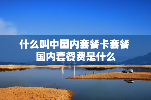 什么叫中国内套餐卡套餐 国内套餐费是什么