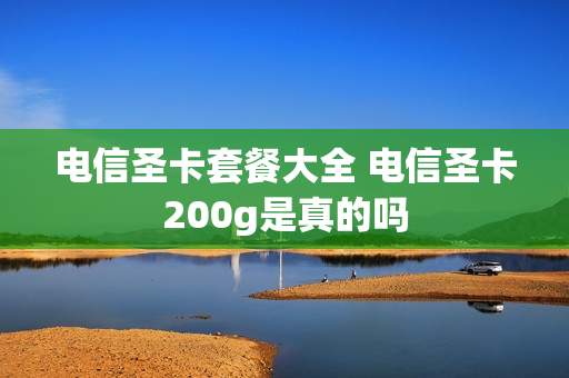 电信圣卡套餐大全 电信圣卡200g是真的吗