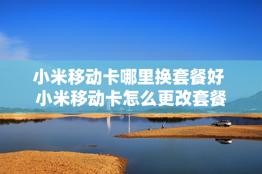小米移动卡哪里换套餐好 小米移动卡怎么更改套餐