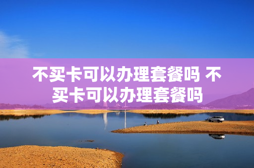 不买卡可以办理套餐吗 不买卡可以办理套餐吗