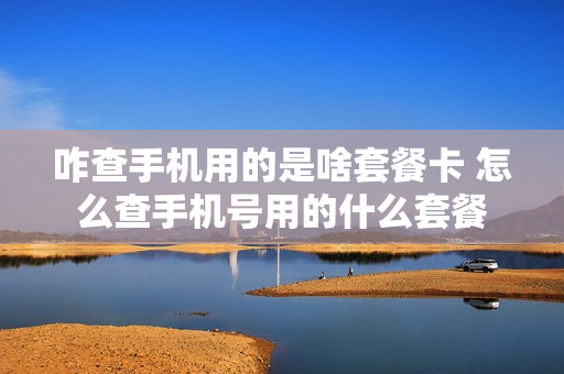 咋查手机用的是啥套餐卡 怎么查手机号用的什么套餐