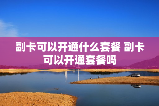 副卡可以开通什么套餐 副卡可以开通套餐吗