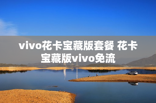 vivo花卡宝藏版套餐 花卡宝藏版vivo免流