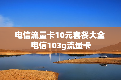 电信流量卡10元套餐大全 电信103g流量卡